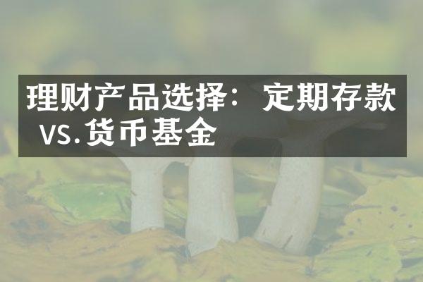 理财产品选择：定期存款 vs.货币基金