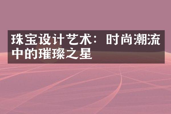 珠宝设计艺术：时尚潮流中的璀璨之星