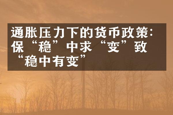 通胀压力下的货币政策：保“稳”中求“变”致于“稳中有变”