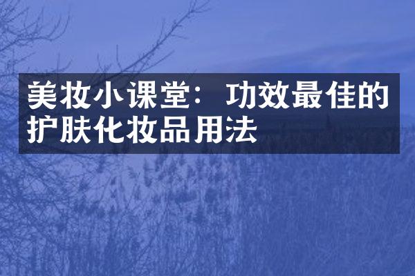 美妆小课堂：功效最佳的护肤化妆品用法