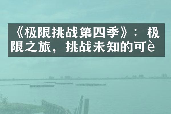 《极限挑战第四季》：极限之旅，挑战未知的可能