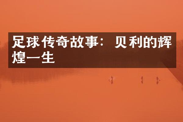 足球传奇故事：贝利的辉煌一生