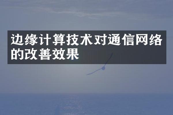 边缘计算技术对通信网络的改善效果