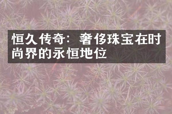 恒久传奇：奢侈珠宝在时尚界的永恒地位