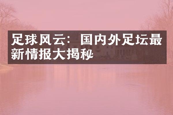 足球风云：国内外足坛最新情报大揭秘