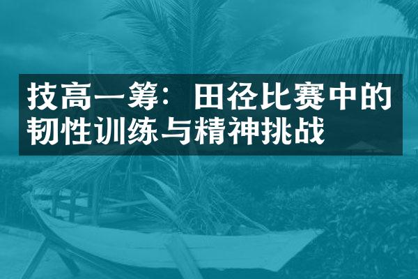 技高一筹：田径比赛中的韧性训练与精神挑战