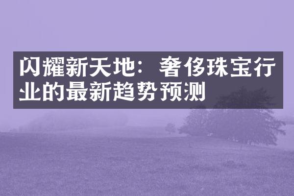 闪耀新天地：奢侈珠宝行业的最新趋势预测