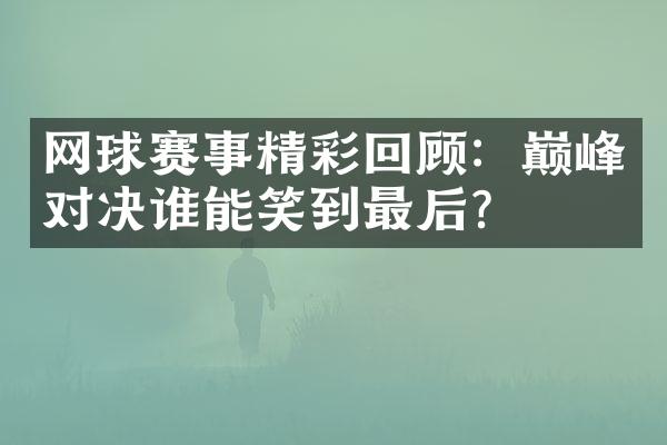 网球赛事精彩回顾：巅峰对决谁能笑到最后？