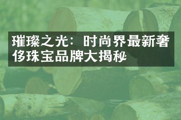 璀璨之光：时尚界最新奢侈珠宝品牌大揭秘