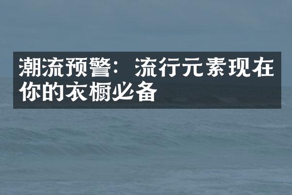 潮流预警：流行元素现在你的衣橱必备