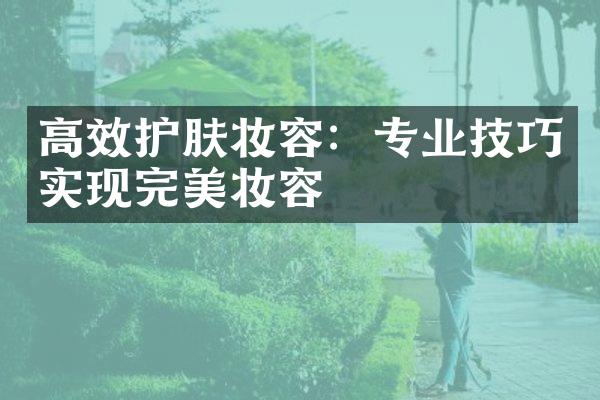 高效护肤妆容：专业技巧实现完美妆容