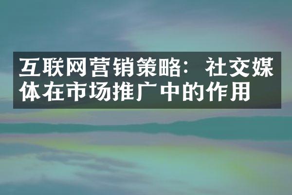 互联网营销策略：社交媒体在市场推广中的作用