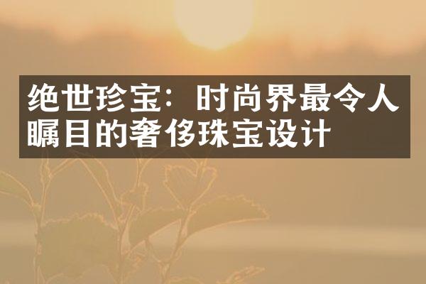 绝世珍宝：时尚界最令人瞩目的奢侈珠宝设计