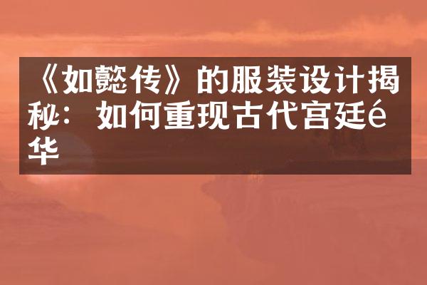 《如懿传》的服装设计揭秘：如何重现古代宫廷风华