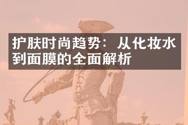 护肤时尚趋势：从化妆水到面膜的全面解析