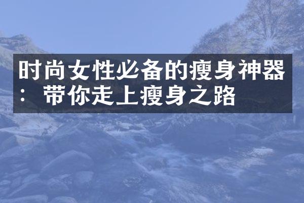 时尚女性必备的瘦身神器：带你走上瘦身之路