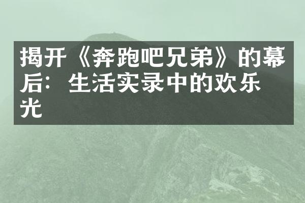 揭开《奔跑吧兄弟》的幕后：生活实录中的欢乐时光