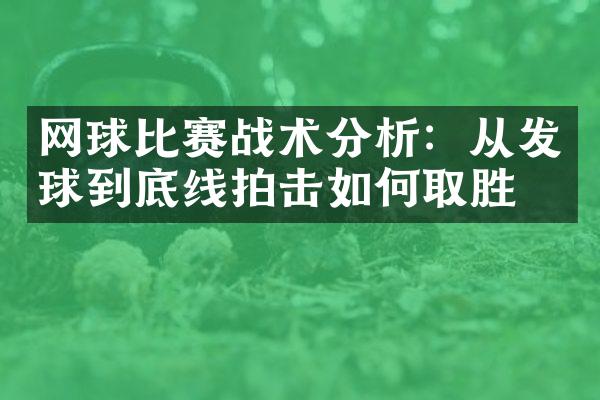 网球比赛战术分析：从发球到底线拍击如何取胜