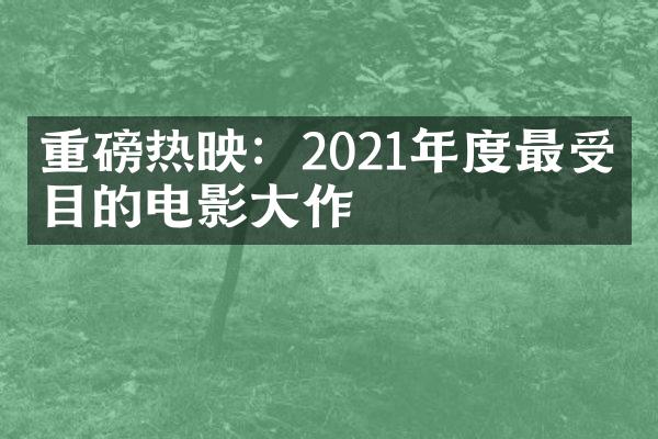 重磅热映：2021年度最受瞩目的电影作