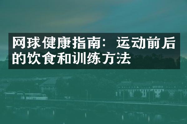 网球健康指南：运动前后的饮食和训练方法