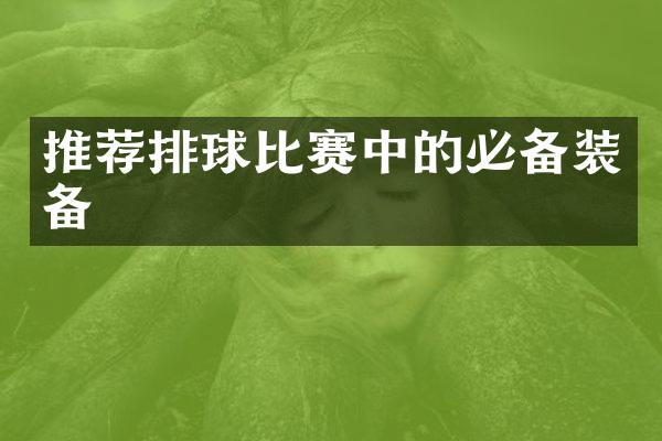 推荐排球比赛中的必备装备