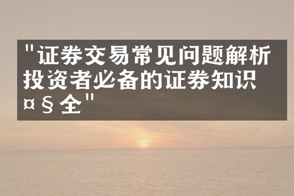 "证券交易常见问题解析：投资者必备的证券知识大全"