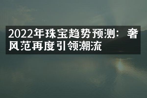 2022年珠宝趋势预测：奢华风范再度引领潮流