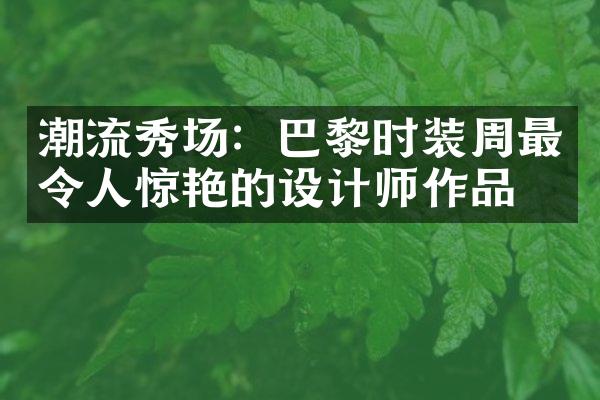 潮流秀场：巴黎时装周最令人惊艳的设计师作品