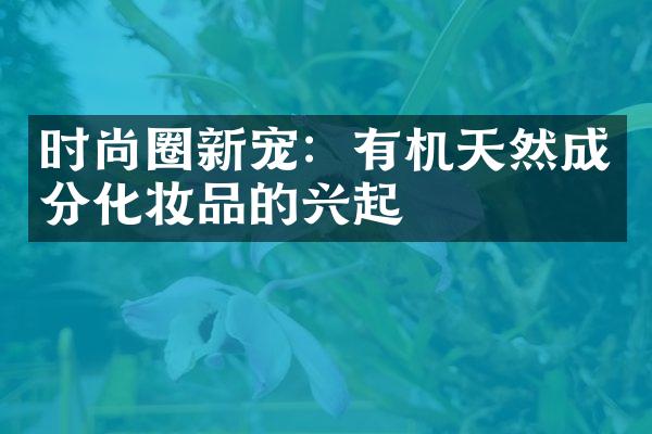 时尚圈新宠：有机天然成分化妆品的兴起