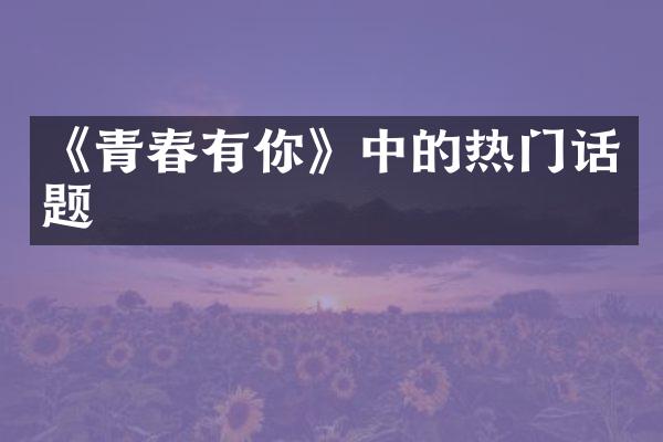 《青春有你》中的热门话题