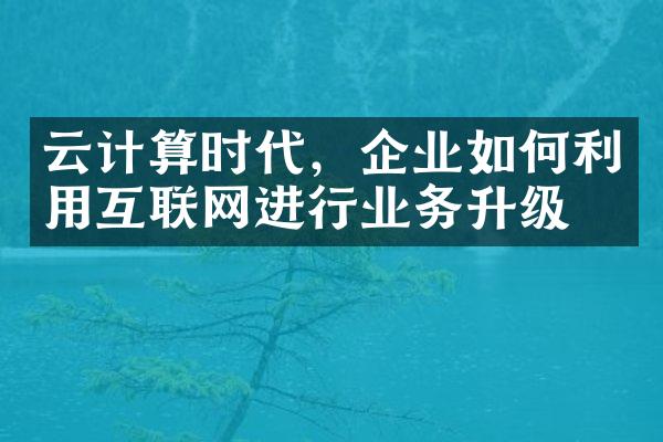 云计算时代，企业如何利用互联网进行业务升级