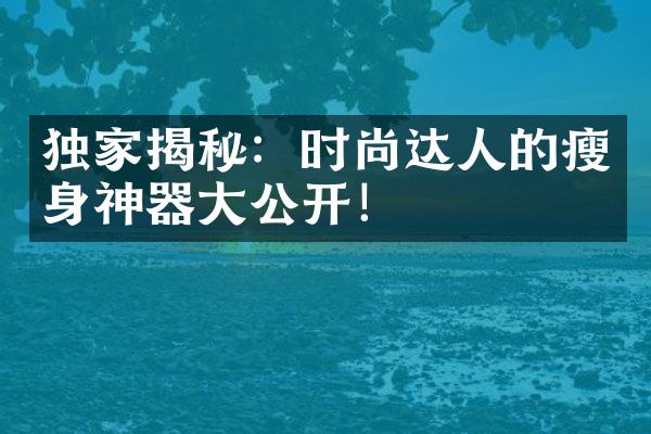 独家揭秘：时尚达人的瘦身神器大公开！