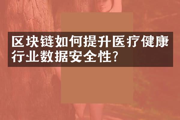 区块链如何提升医疗健康行业数据安全性？