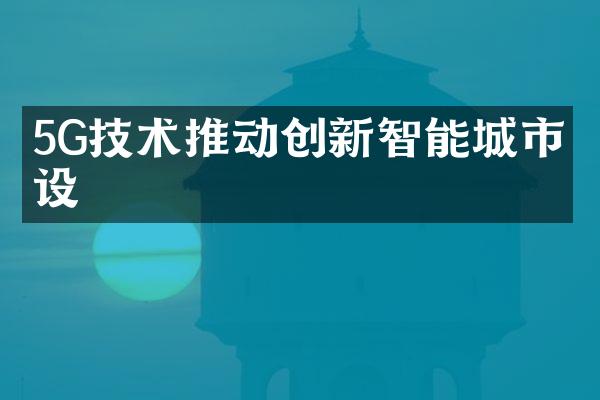 5G技术推动创新智能城市建设