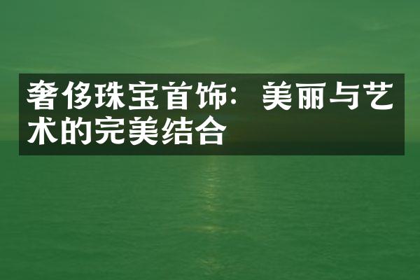 奢侈珠宝首饰：美丽与艺术的完美结合