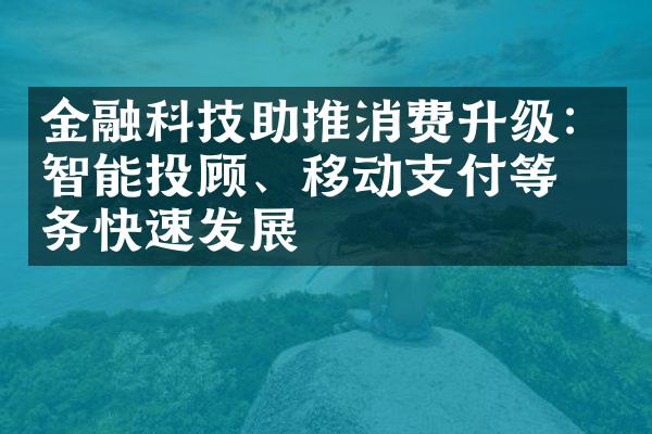 金融科技助推消费升级：智能投顾、移动支付等服务快速发展