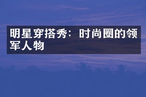 明星穿搭秀：时尚圈的领军人物