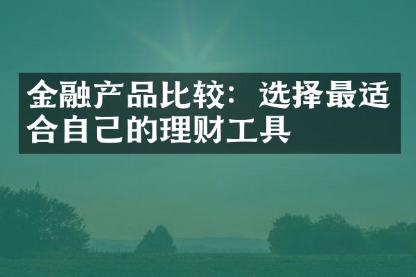 金融产品比较：选择最适合自己的理财工具