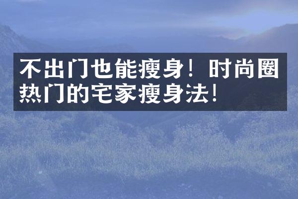 不出门也能瘦身！时尚圈热门的宅家瘦身法！