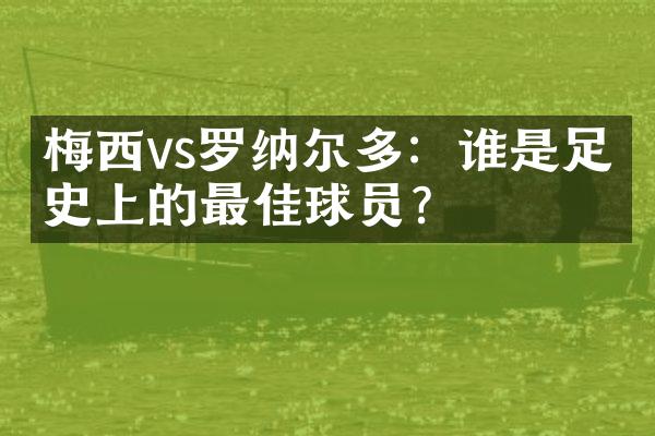 梅西vs罗纳尔多：谁是足球史上的最佳球员?