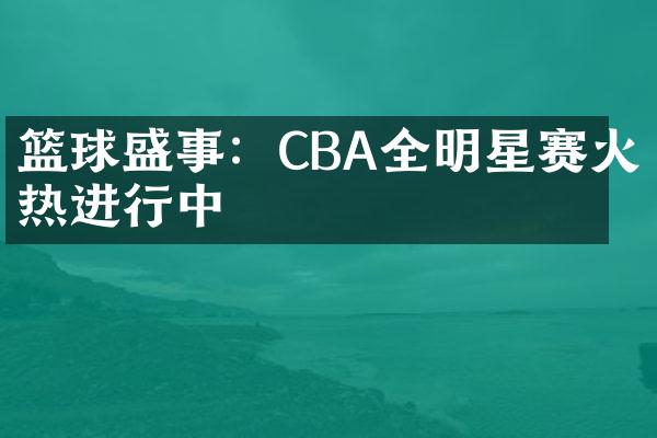 篮球盛事：CBA全明星赛火热进行中