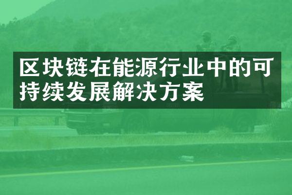 区块链在能源行业中的可持续发展解决方案