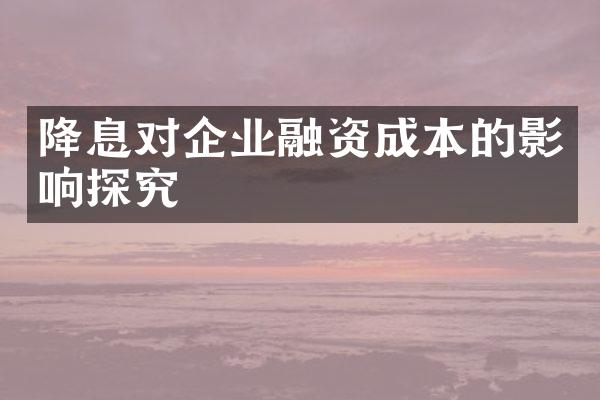 降息对企业融资成本的影响探究