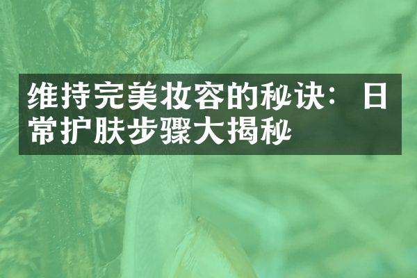 维持完美妆容的秘诀：日常护肤步骤大揭秘