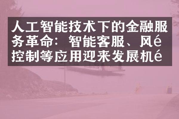 人工智能技术下的金融服务革命：智能客服、风险控制等应用迎来发展机遇