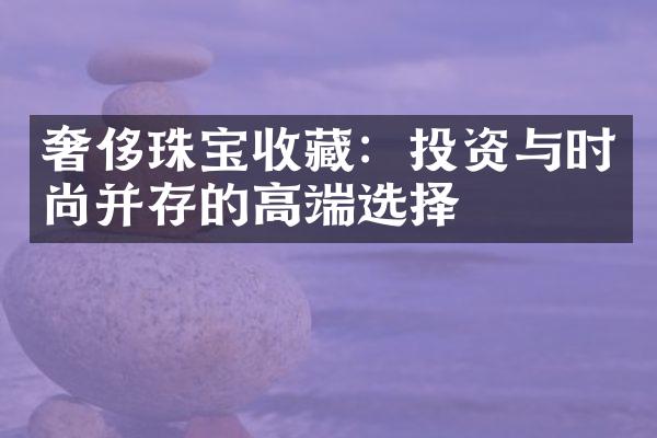 奢侈珠宝收藏：投资与时尚并存的高端选择