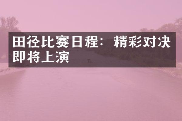 田径比赛日程：精彩对决即将上演