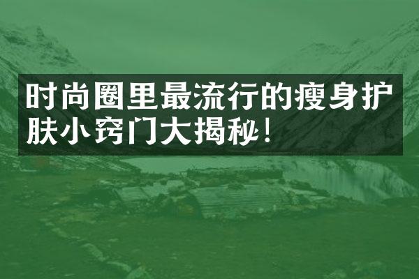 时尚圈里最流行的护肤小窍门揭秘！