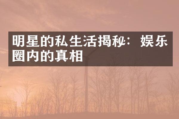 明星的私生活揭秘：娱乐圈内的真相