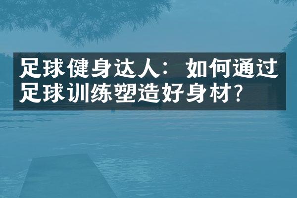 足球健身达人：如何通过足球训练塑造好身材？